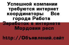 Успешной компании, требуются интернет координаторы! - Все города Работа » Заработок в интернете   . Мордовия респ.